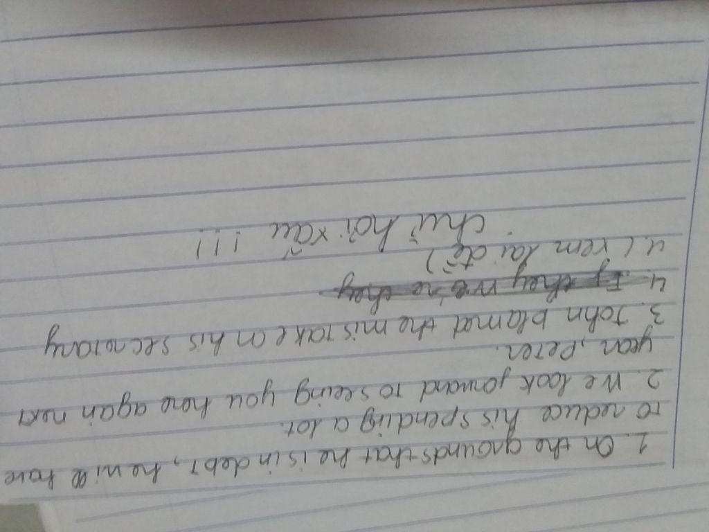 Rewrite Sentences Giúp Mk Với 1 He Is In Debt. He Will Have To Reduce His  Spending A Lot. (Grounds) 2 We Hope To See You Here Again Next Year, Peter  = We Look