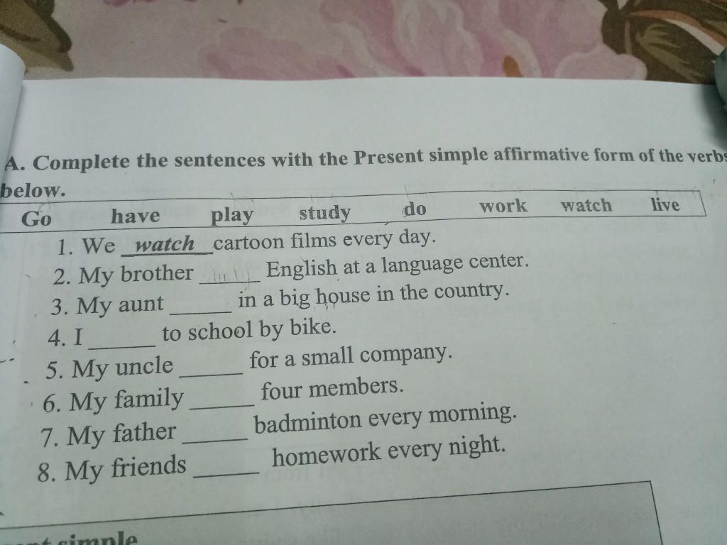 A. Complete the sentences with the Present simple affirmative form of the  verbs below. Go have play 1. We watch cartoon films every day. study do  work watc