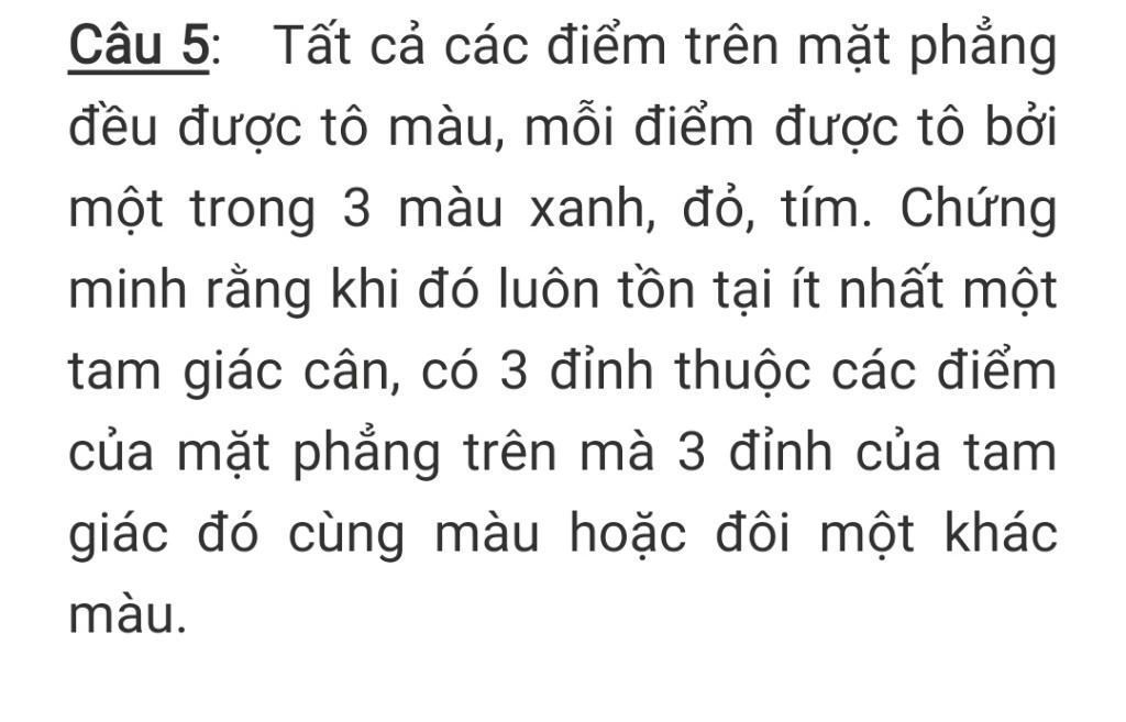 Câu 5: Tất Cả Các Điểm Trên Mặt Phẳng Đều Được Tô Màu, Mỗi Điểm Được Tô Bởi  Một Trong 3 Màu Xanh, Đỏ, Tím. Chứng Minh Rằng Khi Đó Luôn Tồn