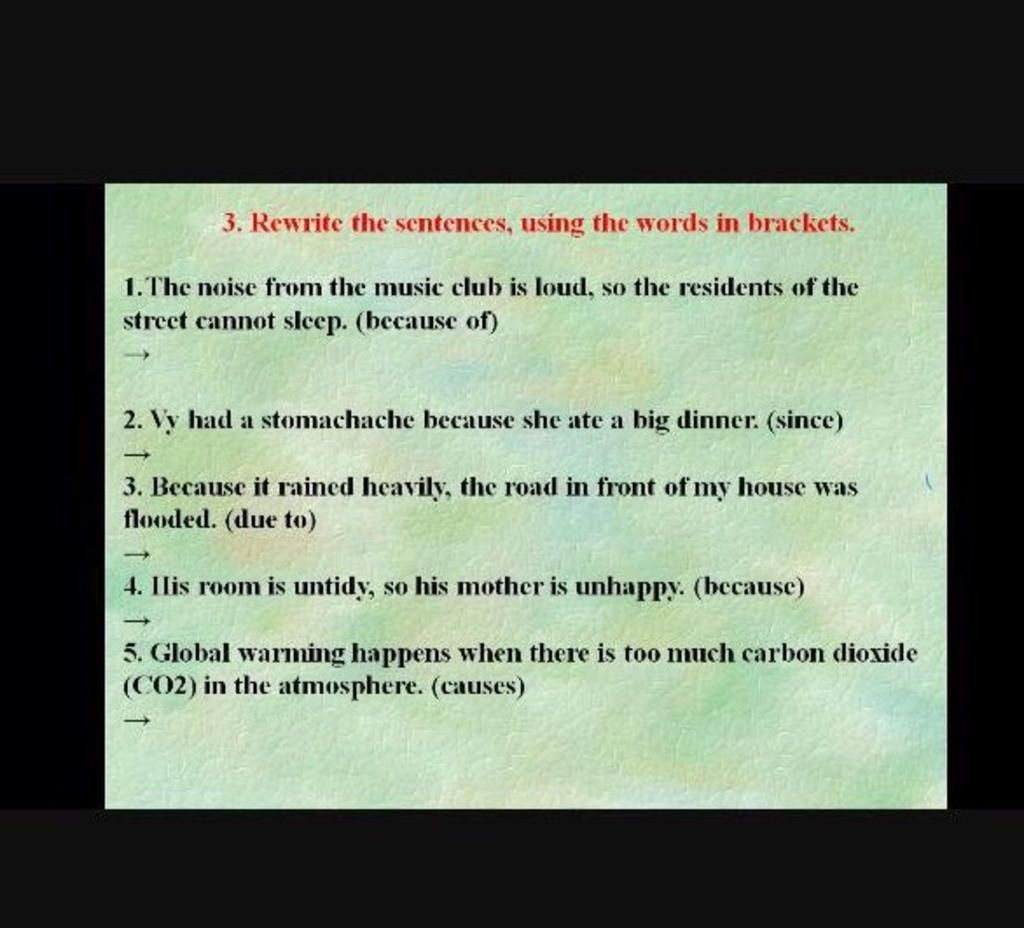 3. Rewrite the sentences, using the words in brackets. 1. The noise from  the music club is loud, so the residents of the strect cannot sleep.  (because of)