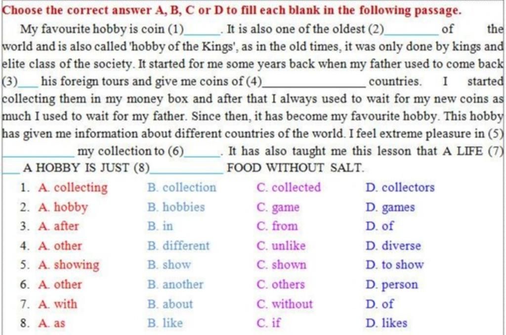 Choose the correct answer A, B, C or D to fill each blank in the following  passage. My favourite hobby is coin (1) . It is also one of the oldest (2)  world