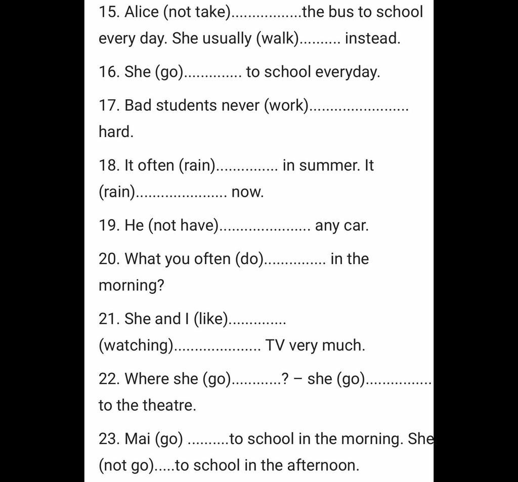 15. Alice (Not Take).................The Bus To School Every Day. She  Usually (Walk)......... Instead. 16. She (Go).............. To School  Everyday. 17. Bad S