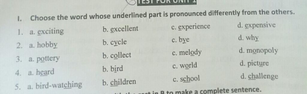 I. Choose the word whose underlined part is pronounced differently from the  others. 1. a. exciting b. excellent c. experience d. expensive 2. a. hobby  b. c