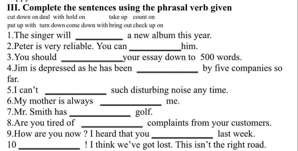 Iii. Complete The Sentences Using The Phrasal Verb Given Cut Down On Deal  With Hold On Take Up Count On Put Up With Turn Down Come Down With Bring Out  Chec