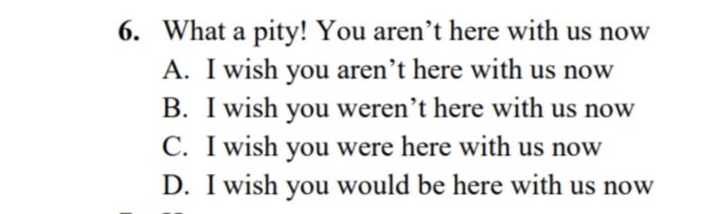 6. What A Pity! You Aren'T Here With Us Now A. I Wish You Aren'T Here With  Us Now B. I Wish You Weren'T Here With Us Now C. I Wish You