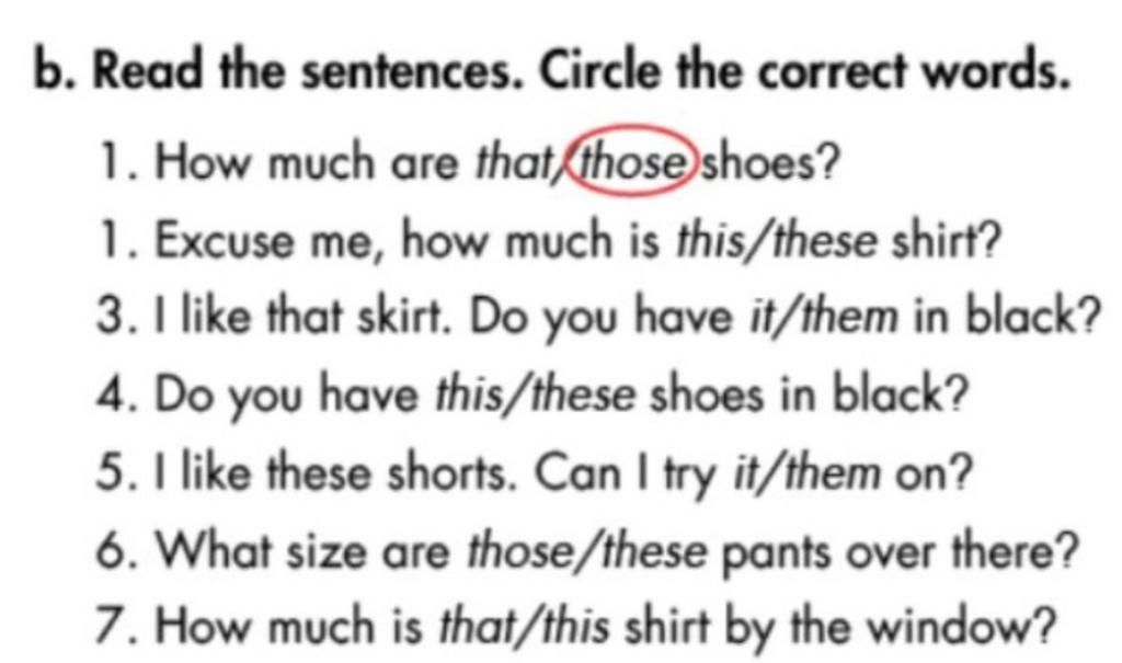 b. Read the sentences. Circle the correct words. 1. How much are that those  shoes? 1. Excuse me, how much is this/these shirt? 3. I like that skirt. Do  you