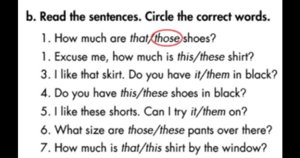 b. Read the sentences. Circle the correct words. 1. How much are that those  shoes? 1. Excuse me, how much is this/these shirt? 3. I like that skirt. Do  you