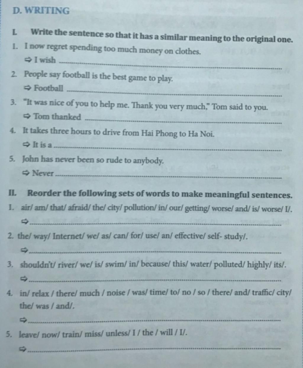 D. WRITING
Write the sentence so that it has a similar meaning to the original one.
1. I now regret spending too much money on clothes.
I wish
2 People say