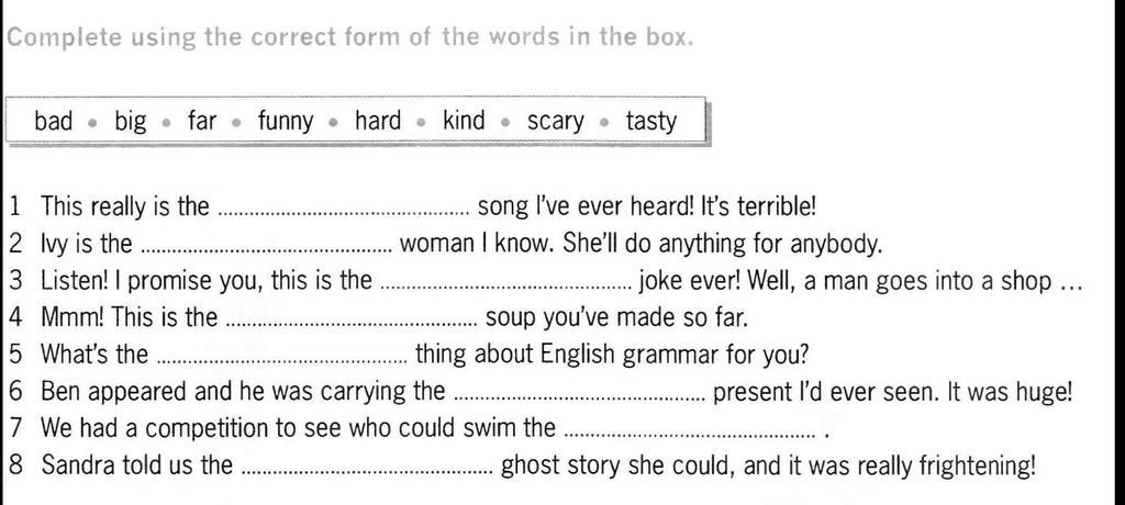 Complete using the correct form of the words in the box. bad • big far • funny • hard kind scary • tasty 1 This really is the 2 Ivy is the 3 Listen! I prom Complete using the correct form of the words in the box. bad • big far • funny • hard kind scary • tasty 1 This really is the 2 Ivy is the 3 Listen! I prom