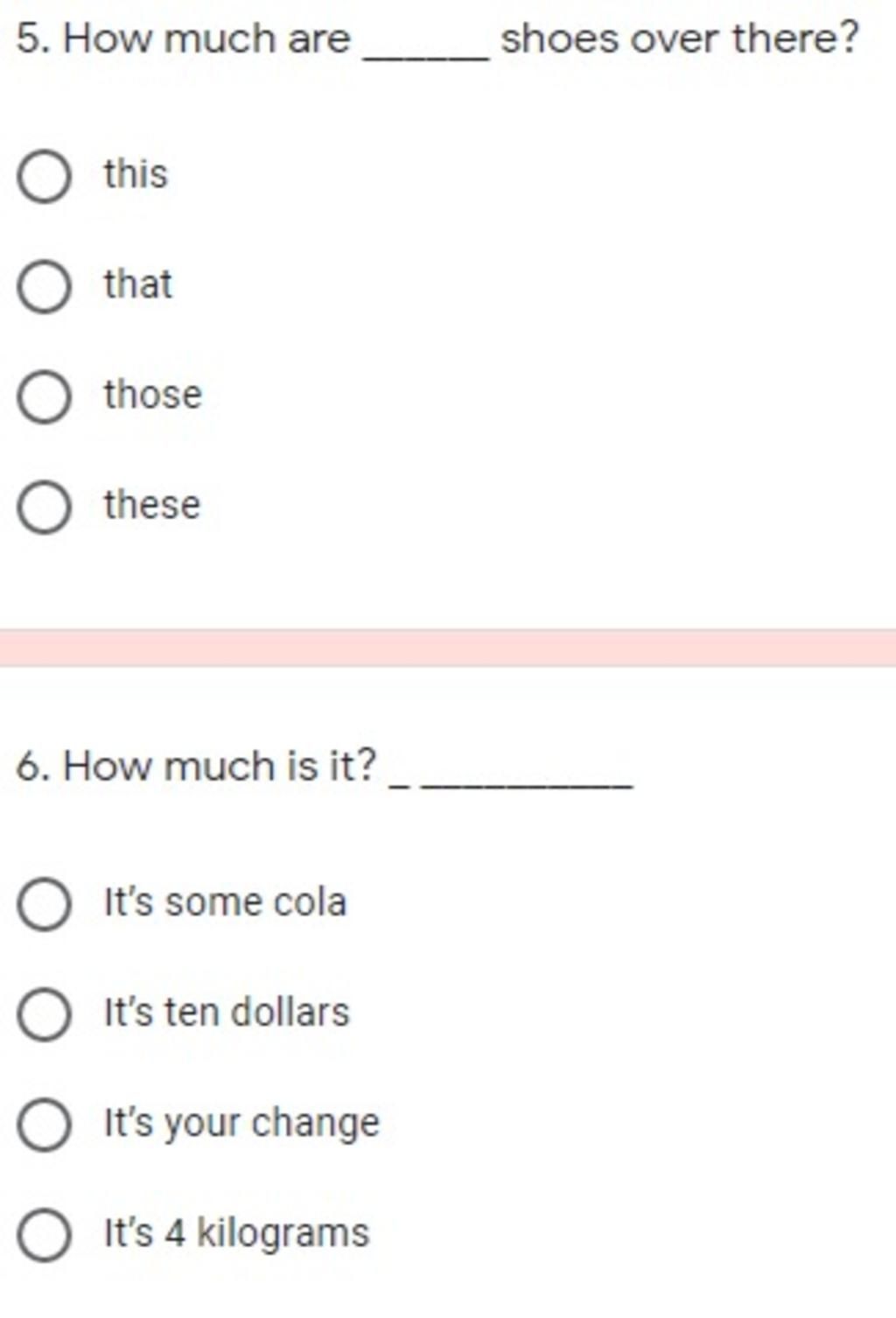 5. How much are shoes over there? this that those these 6. How much is it?  It's some cola It's ten dollars O It's your change O It's 4 kilograms