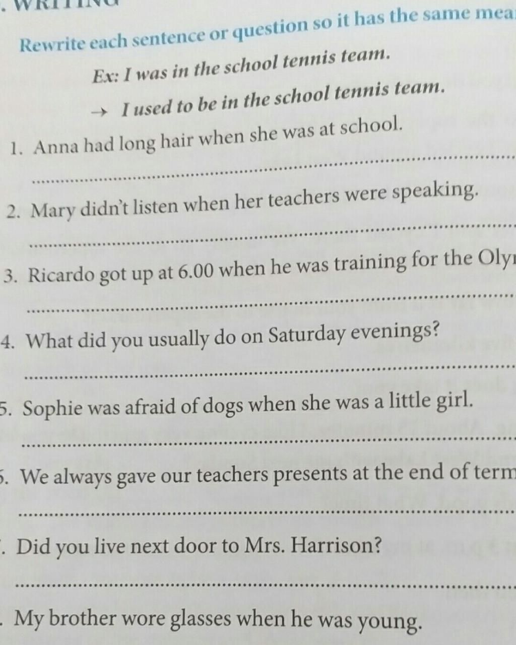 Rewrite each sentence or question so it has the same mear Ex: I was in the  school tennis team. » I used to be in the scho0ol tennis team. 1. Anna had  long