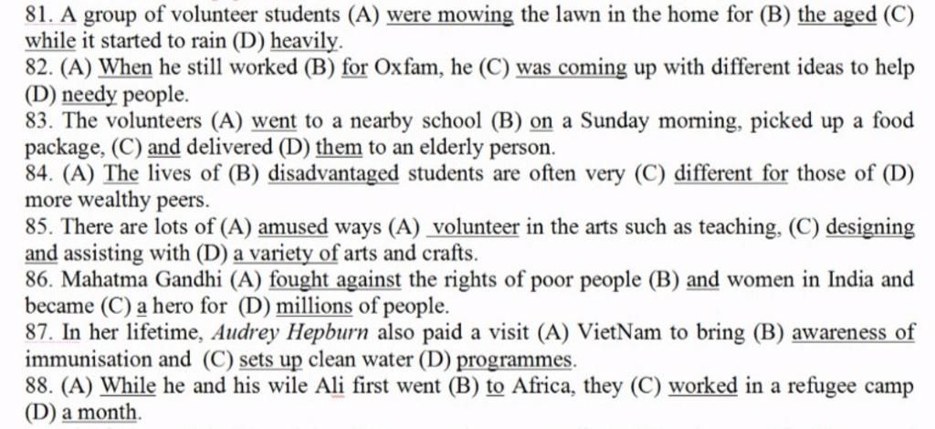 81. A group of volunteer students (A) were mowing the lawn in the home for (B) the aged (C) while it started to rain (D) heavily. 82. (A) When he still wor