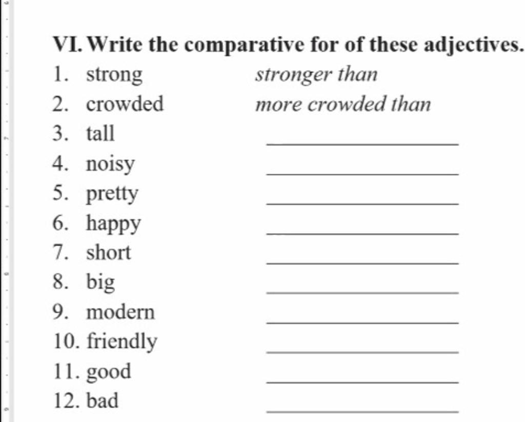 VI. Write the comparative for of these adjectives. 1. strong 2. crowded 3. tall 4. noisy 5. pretty 6. happy 7. short 8. big stronger than more crowded than