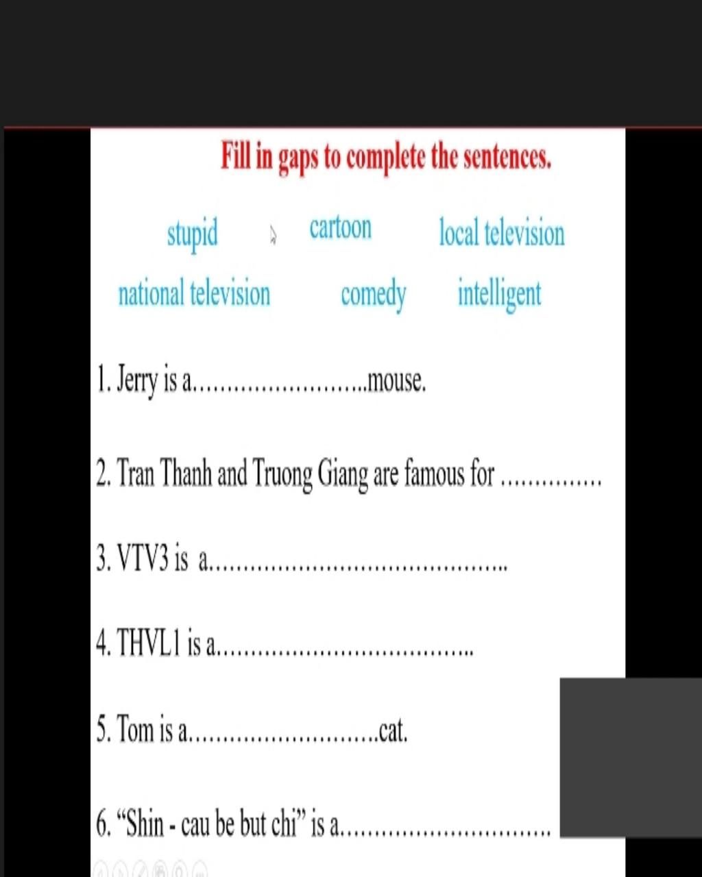 Fill in gaps to complete the sentences. stupid d cartoon local television  national television comedy intelignt 1. Jerry is ..................... |2.  Tran T