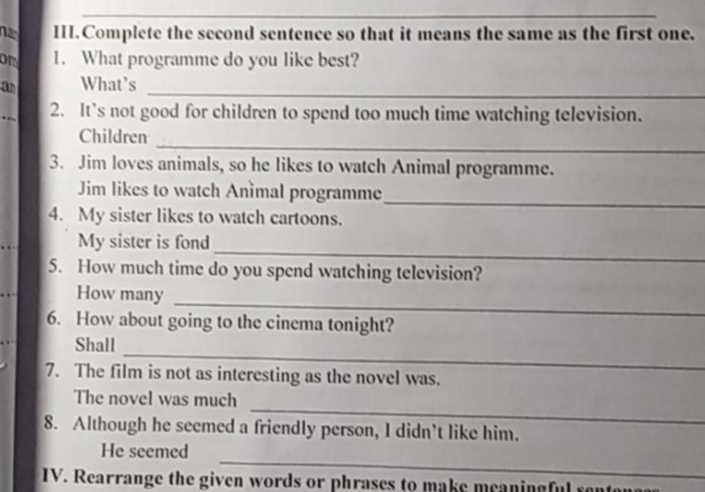  the second sentence so that it means the same as the first  one. 1. What programme do you like best? What's na an 2. It's not good for  children