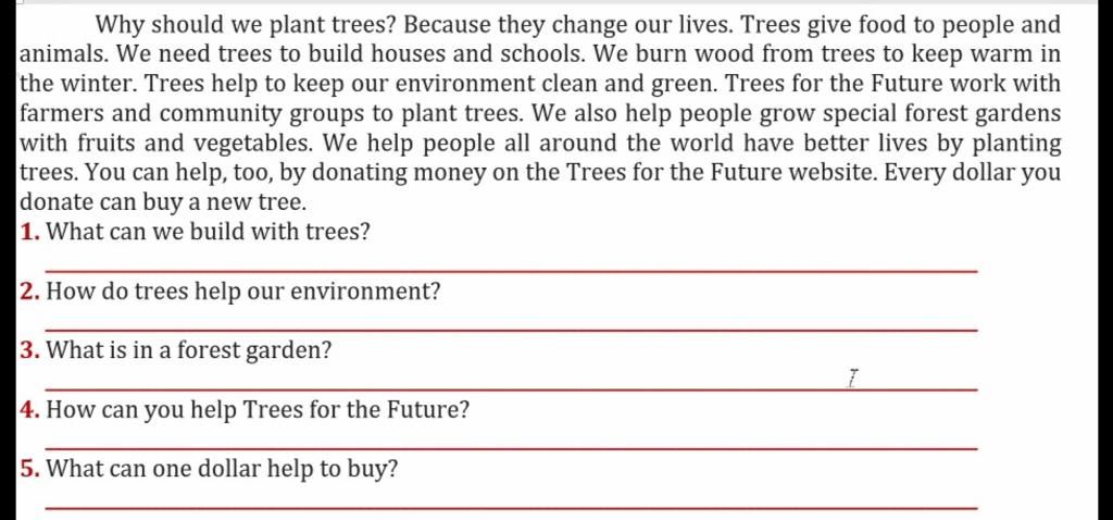 Why should we plant trees? Because they change our lives. Trees give food  to people and animals. We need trees to build houses and schools. We burn  wood fr