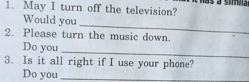 1. May I turn off the television? Would you 2. Please turn the music down.  Do you 3. Is it all right if I use your phone? Do you