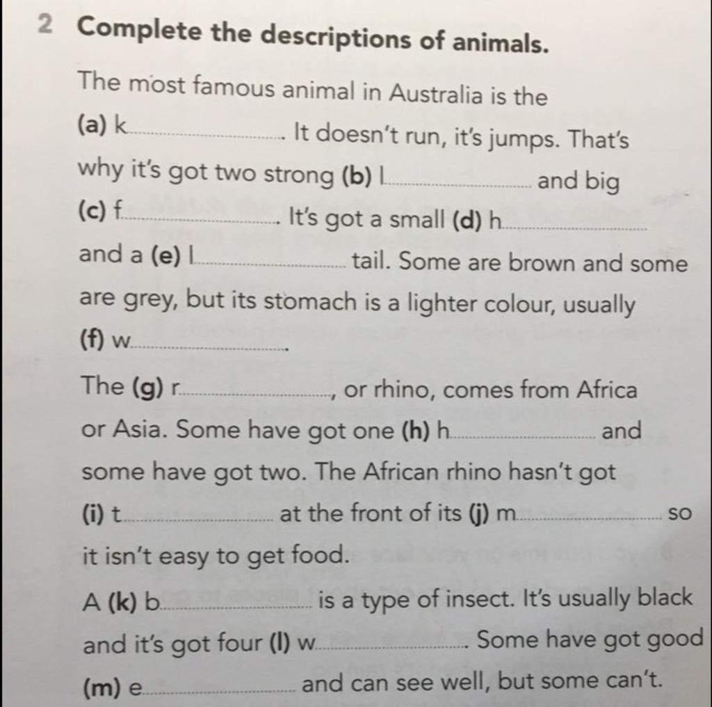 2 Complete the descriptions of animals. The most famous animal in Australia  is the (a) k. It doesn't run, it's jumps. That's why it's got two strong  (b) I.