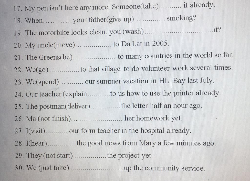 17. My pen isn't here any more. Someone(take). 18. When....... your  father(give up)... 19. The motorbike looks clean. you (wash). 20. My  uncle(move)... 21.