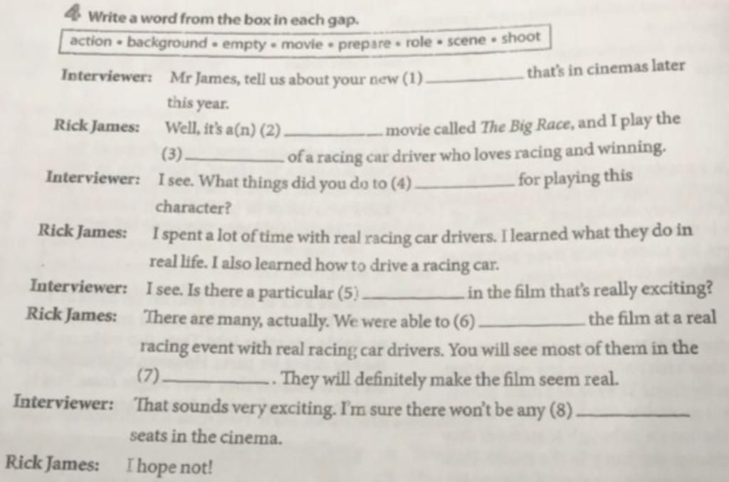 4 Write a word from the box in each gap. action background empty movie  prepare role scene shoot Interviewer: Mr James, tell us about your new (1).  this yea