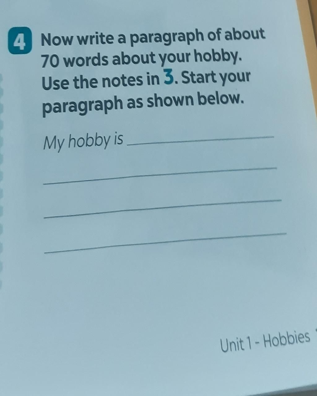 4 Now write a paragraph of about 70 words about your hobby. Use the notes  in 3. Start your paragraph as shown below. My hobby is Unit 1-Hobbies