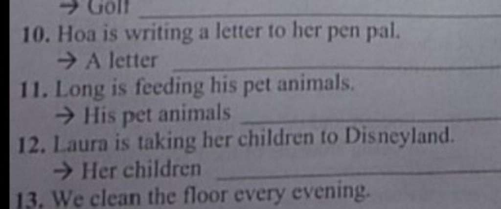Golf 10. Hoa is writing a letter to her pen pal. → A letter 11. Long is  feeding his pet animals. → His pet animals 12. Laura is taking her children  to Disn