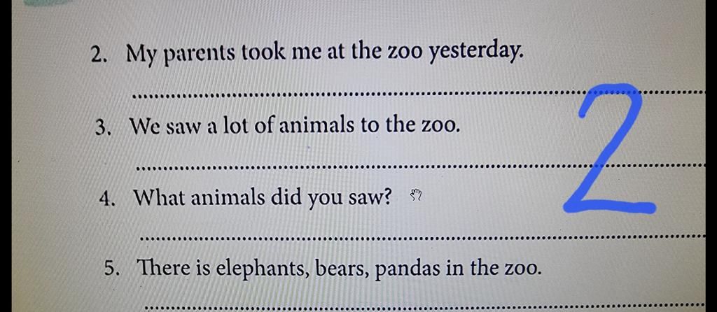 mọi người có thể giúp mình bài này không ạ.Đề bài là:khoanh tròn bài làm  sai và viết lại câu đúng2. My parents took me at the zoo yesterday. 3. We  saw