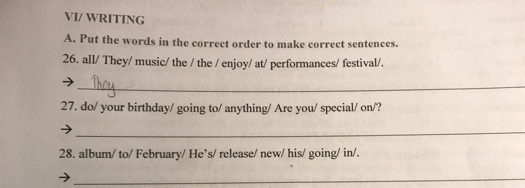 VI/ WRITING A. Put the words in the correct order to make correct  sentences. 26. all/They/music/ the / the / enjoy/at/ performances/ festival/.  → They 