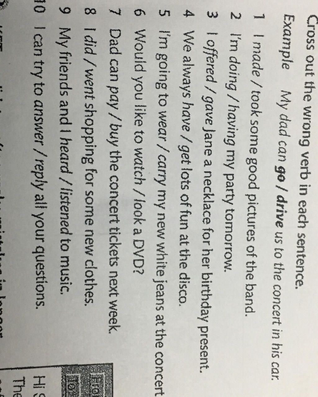 Cross out the wrong verb in each sentence. Example My dad can go