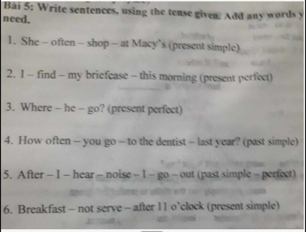 Bài 5 Write sentences, using the tense given. Add any words y need. 1