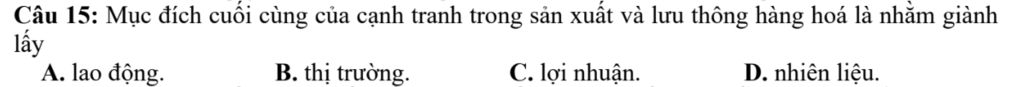 Câu 15: Mục đích cuối cùng của cạnh tranh trong sản xuất và lưu thông hàng hoá là nhằm giành lấy
A. lao động.
B. thị trường.
C. lợi nhuận.
D. nhiên liệu.Câu 15