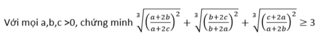 Với mọi a,b,c >0, chứng minh (a+2b) 2 3 2 b+2c 3 2 c+2a + + ≥ 3 b+2a/ a+2b/